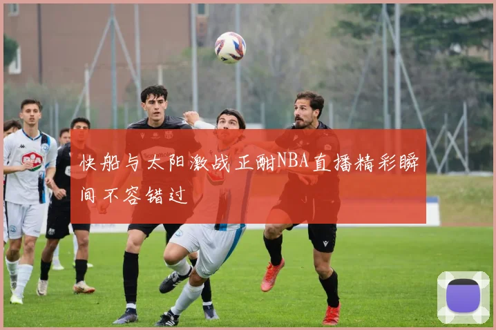 快船与太阳激战正酣NBA直播精彩瞬间不容错过