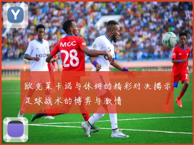 欧克莱卡诺与休姆的精彩对决揭示足球战术的博弈与激情